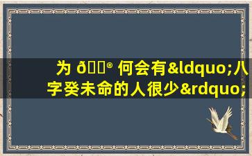 为 💮 何会有“八字癸未命的人很少”之说